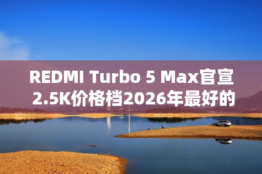 REDMI Turbo 5 Max官宣 2.5K价格档2026年最好的选择