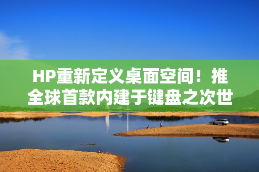 HP重新定义桌面空间！推全球首款内建于键盘之次世代 AI PC