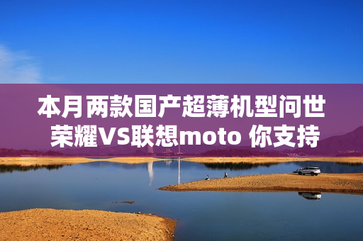 本月两款国产超薄机型问世 荣耀VS联想moto 你支持谁？
