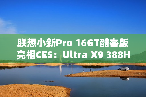 联想小新Pro 16GT酷睿版亮相CES：Ultra X9 388H旗舰芯