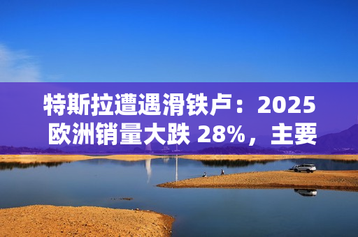 特斯拉遭遇滑铁卢:2025 欧洲销量大跌 28%,主要市场几乎全军覆没 特斯拉遭遇滑铁卢:2025 欧洲销量大跌 28%,主要市场几乎全军覆没