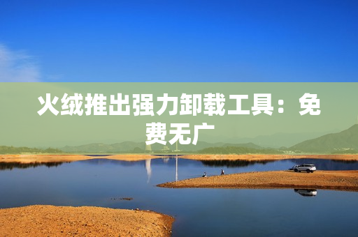 火绒推出强力卸载工具：免费无广