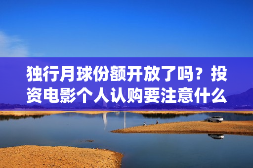 独行月球份额开放了吗？投资电影个人认购要注意什么？(独行月球电影什么时候开机)