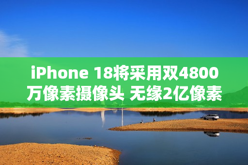 iPhone 18将采用双4800万像素摄像头 无缘2亿像素 iPhone 18将采用双4800万像素摄像头 无缘2亿像素