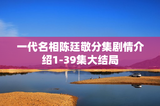 一代名相陈廷敬分集剧情介绍1-39集大结局