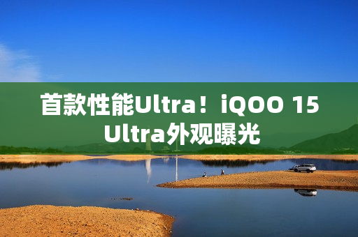 首款性能Ultra！iQOO 15 Ultra外观曝光