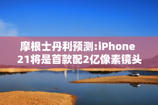 摩根士丹利预测:iPhone 21将是首款配2亿像素镜头的iPhone