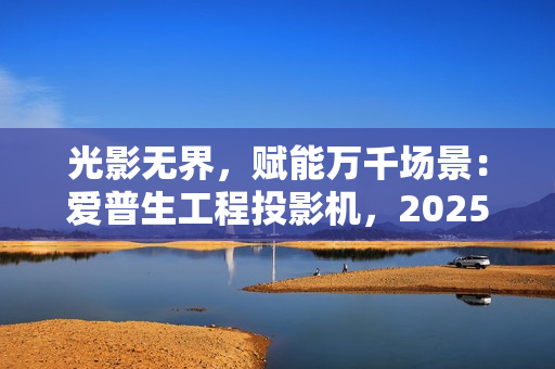 光影无界，赋能万千场景：爱普生工程投影机，2025年度精彩绽放