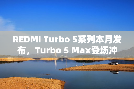 REDMI Turbo 5系列本月发布，Turbo 5 Max登场冲击性能极限