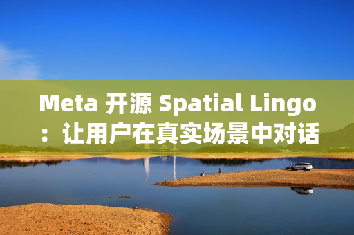 Meta 开源 Spatial Lingo：让用户在真实场景中对话虚拟角色