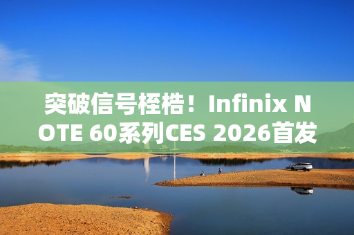 突破信号桎梏！Infinix NOTE 60系列CES 2026首发消费级全球卫星通话，液冷+磁吸黑科技加持