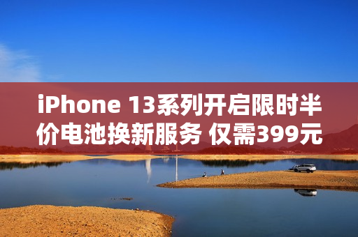 iPhone 13系列开启限时半价电池换新服务 仅需399元！