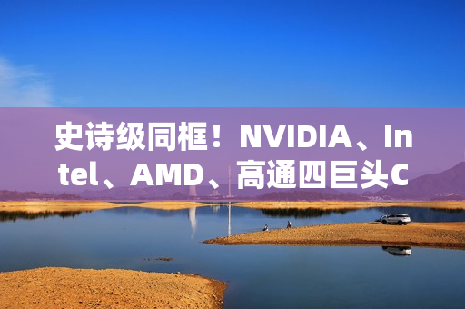 史诗级同框！NVIDIA、Intel、AMD、高通四巨头CEO齐聚联想发布会