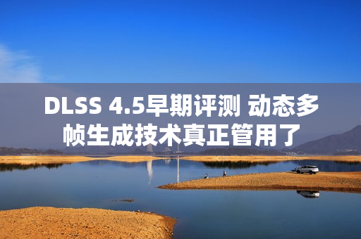DLSS 4.5早期评测 动态多帧生成技术真正管用了