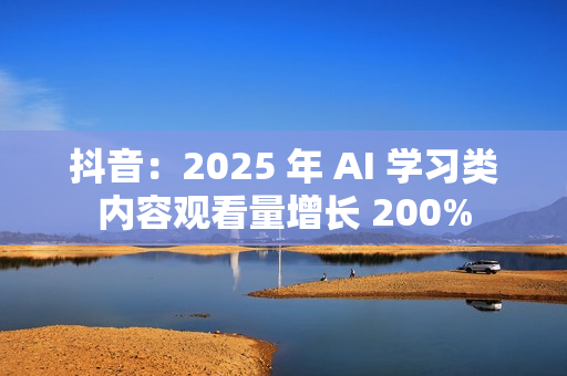 抖音：2025 年 AI 学习类内容观看量增长 200%