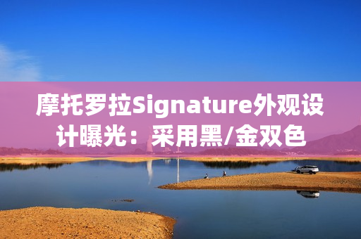 摩托罗拉Signature外观设计曝光：采用黑/金双色