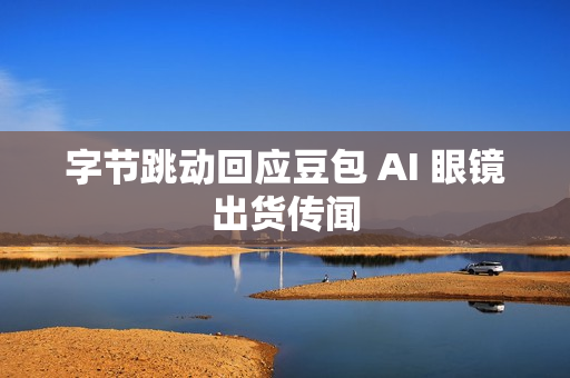 字节跳动回应豆包 AI 眼镜出货传闻