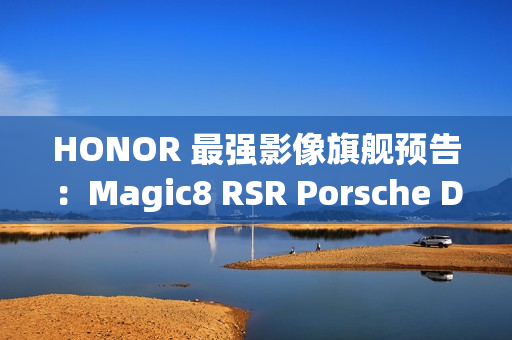 HONOR 最强影像旗舰预告:Magic8 RSR Porsche Design 配备 24GB RAM 与 7200mAh 电池! HONOR 最强影像旗舰预告:Magic8 RSR Porsche Design 配备 24GB RAM 与 7200mAh 电池!