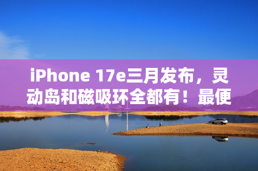 iPhone 17e三月发布，灵动岛和磁吸环全都有！最便宜苹果旗舰机