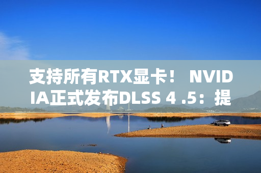 支持所有RTX显卡！ NVIDIA正式发布DLSS 4 .5：提升6倍帧率、画质猛增、覆盖400多款游戏