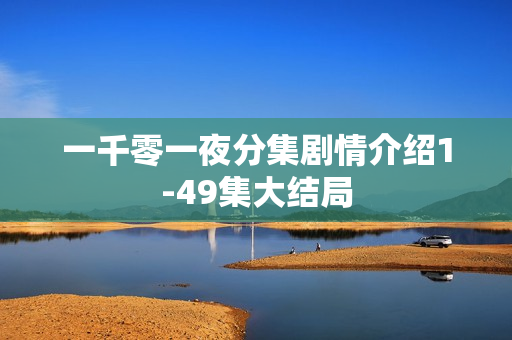 一千零一夜分集剧情介绍1-49集大结局