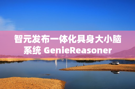 智元发布一体化具身大小脑系统 GenieReasoner
