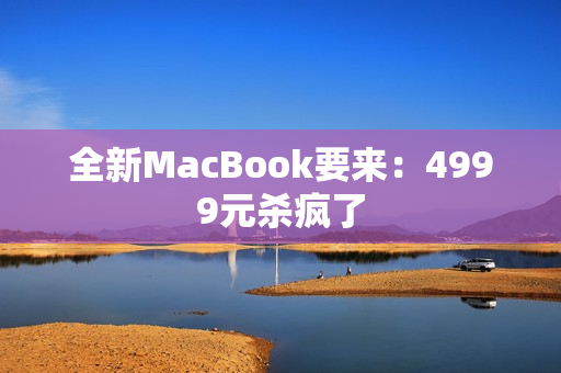 全新MacBook要来：4999元杀疯了