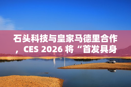 石头科技与皇家马德里合作,CES 2026 将“首发具身智能黑科技” 石头科技与皇家马德里合作,CES 2026 将“首发具身智能黑科技”