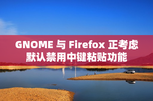 GNOME 与 Firefox 正考虑默认禁用中键粘贴功能