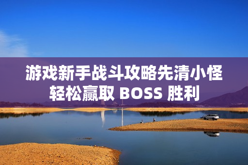 游戏新手战斗攻略先清小怪轻松赢取 BOSS 胜利 游戏新手战斗攻略先清小怪轻松赢取 BOSS 胜利