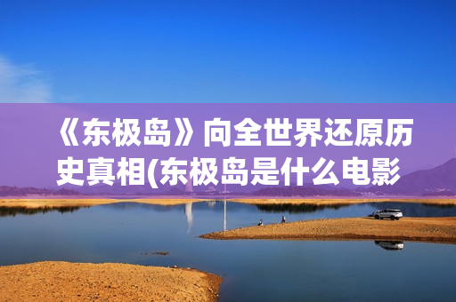 《东极岛》向全世界还原历史真相(东极岛是什么电影的取景地)