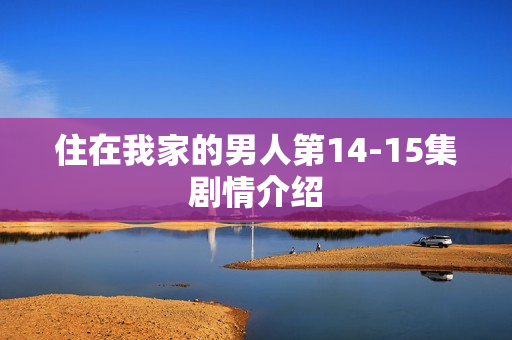 住在我家的男人第14-15集剧情介绍