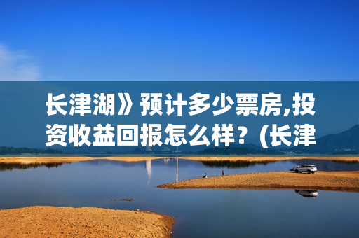 长津湖》预计多少票房,投资收益回报怎么样？(长津湖历时多久)