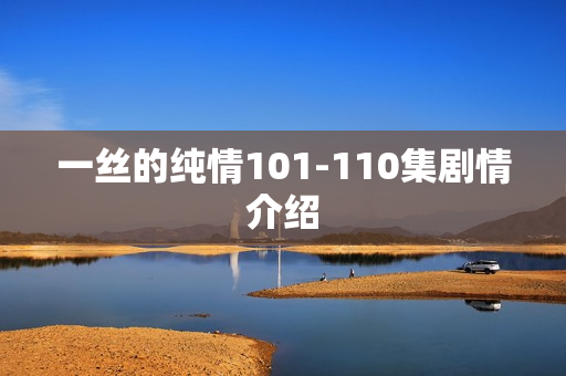 一丝的纯情101-110集剧情介绍