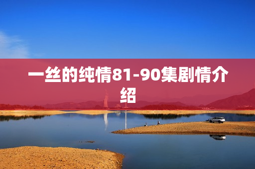 一丝的纯情81-90集剧情介绍