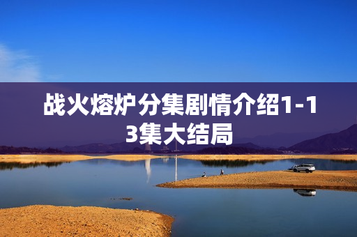 战火熔炉分集剧情介绍1-13集大结局