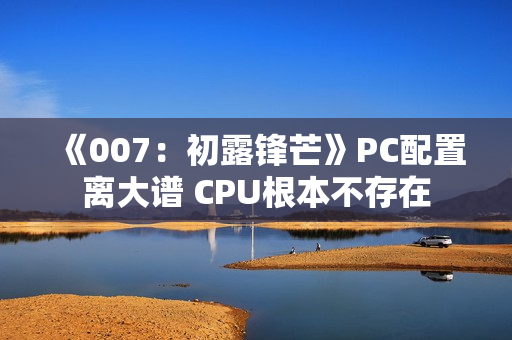 《007：初露锋芒》PC配置离大谱 CPU根本不存在