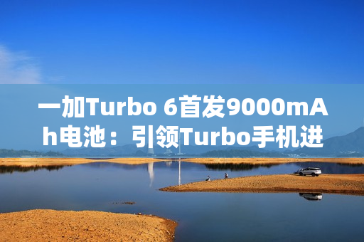 一加Turbo 6首发9000mAh电池：引领Turbo手机进入超巨量电池时代