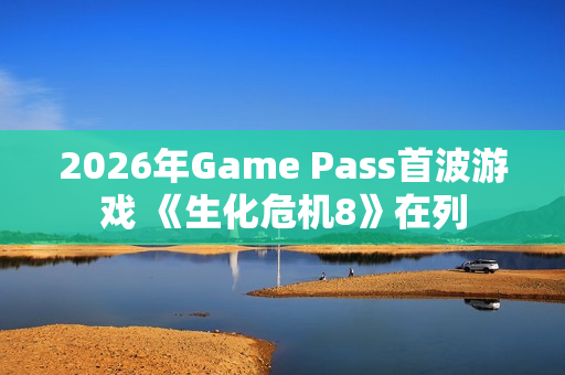 2026年Game Pass首波游戏 《生化危机8》在列