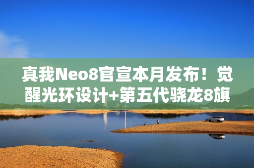 真我Neo8官宣本月发布！觉醒光环设计+第五代骁龙8旗舰芯