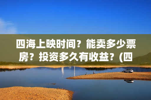 四海上映时间？能卖多少票房？投资多久有收益？(四海电影什么时候拍的)
