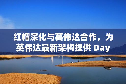 红帽深化与英伟达合作，为英伟达最新架构提供 Day 0 支持