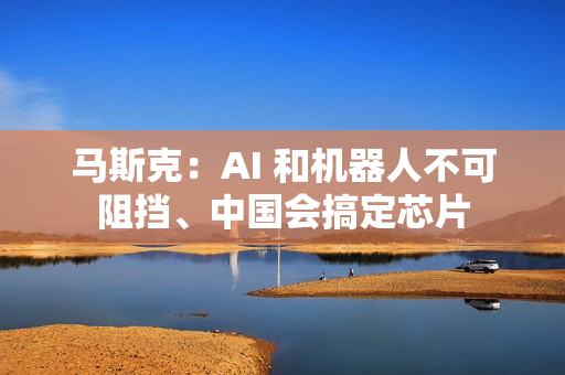 马斯克：AI 和机器人不可阻挡、中国会搞定芯片