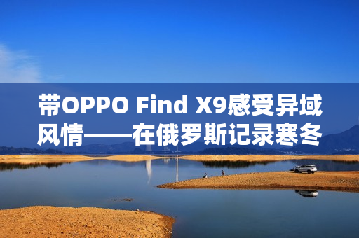 带OPPO Find X9感受异域风情——在俄罗斯记录寒冬
