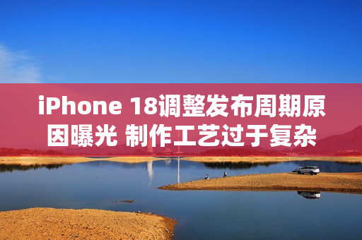 iPhone 18调整发布周期原因曝光 制作工艺过于复杂 iPhone 18调整发布周期原因曝光 制作工艺过于复杂