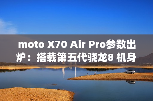 moto X70 Air Pro参数出炉：搭载第五代骁龙8 机身只有7mm/187g