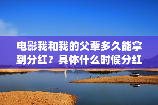 电影我和我的父辈多久能拿到分红？具体什么时候分红？(电影我和我的父辈主题曲)