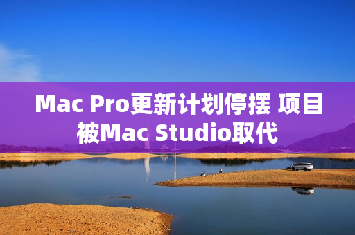 Mac Pro更新计划停摆 项目被Mac Studio取代