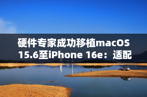 硬件专家成功移植macOS 15.6至iPhone 16e：适配部分M4芯片驱动