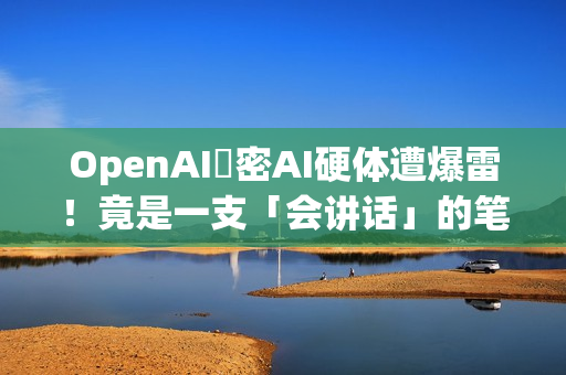 OpenAI祕密AI硬体遭爆雷！竟是一支「会讲话」的笔？